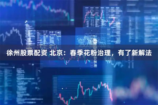 徐州股票配资 北京：春季花粉治理，有了新解法