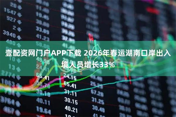 壹配资网门户APP下载 2026年春运湖南口岸出入境人员增长33%