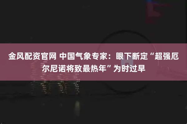 金风配资官网 中国气象专家：眼下断定“超强厄尔尼诺将致最热年”为时过早