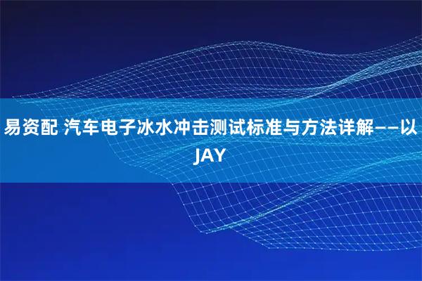 易资配 汽车电子冰水冲击测试标准与方法详解——以JAY