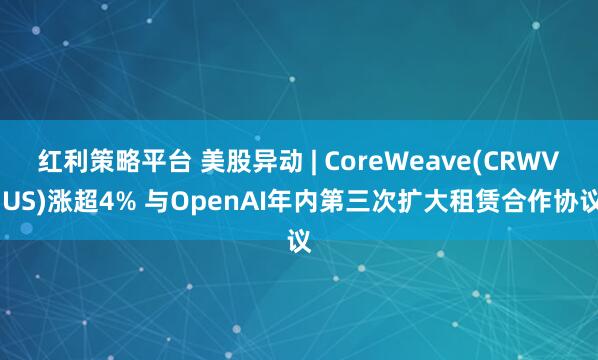 红利策略平台 美股异动 | CoreWeave(CRWV.US)涨超4% 与OpenAI年内第三次扩大租赁合作协议