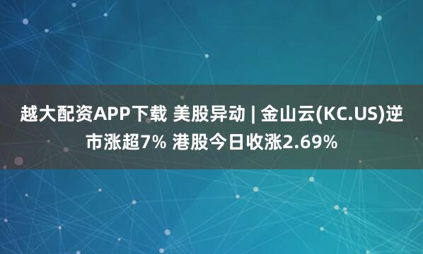 越大配资APP下载 美股异动 | 金山云(KC.US)逆市涨超7% 港股今日收涨2.69%