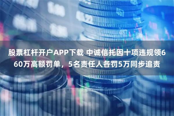 股票杠杆开户APP下载 中诚信托因十项违规领660万高额罚单,5名责任人各罚5万同步追责