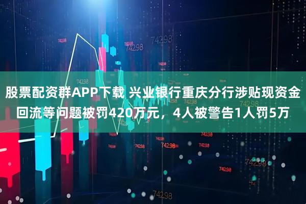 股票配资群APP下载 兴业银行重庆分行涉贴现资金回流等问题被罚420万元，4人被警告1人罚5万