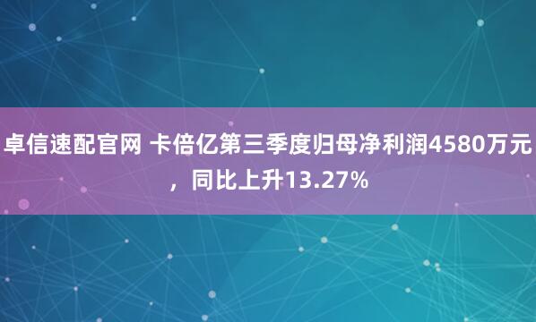 卓信速配官网 卡倍亿第三季度归母净利润4580万元，同比上升13.27%