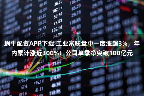 蜗牛配资APP下载 工业富联盘中一度涨超3%,年内累计涨近300%!公司单季净突破100亿元