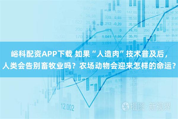 峪科配资APP下载 如果“人造肉”技术普及后，人类会告别畜牧业吗？农场动物会迎来怎样的命运？