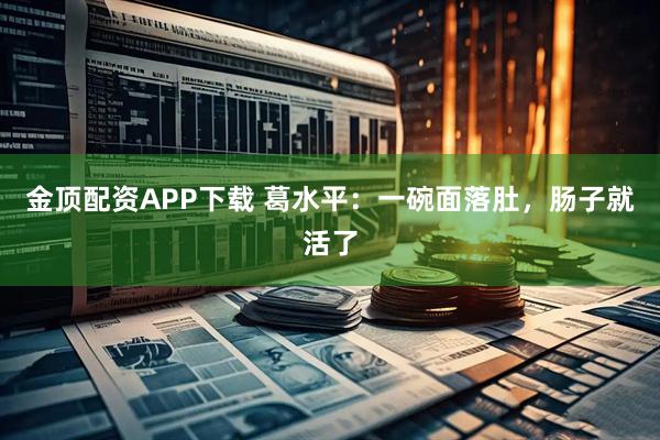 金顶配资APP下载 葛水平：一碗面落肚，肠子就活了