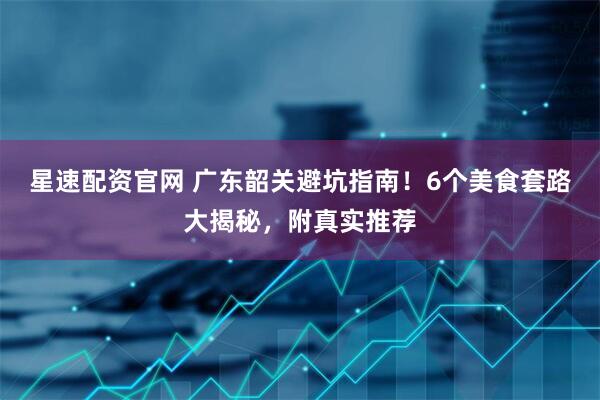 星速配资官网 广东韶关避坑指南！6个美食套路大揭秘，附真实推荐