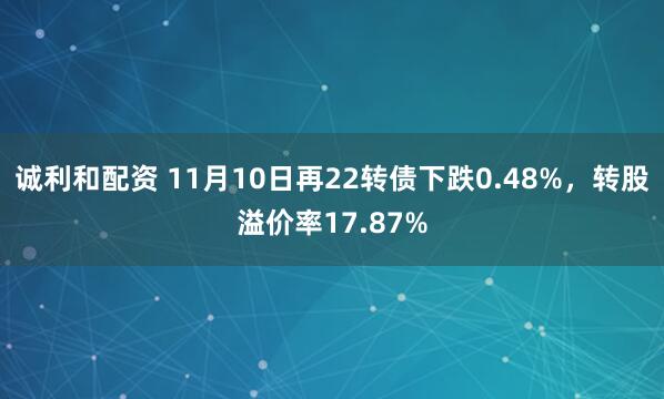 诚利和配资 11月10日再22转债下跌0.48%，转股溢价率17.87%