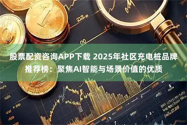 股票配资咨询APP下载 2025年社区充电桩品牌推荐榜:聚焦AI智能与场景价值的优质