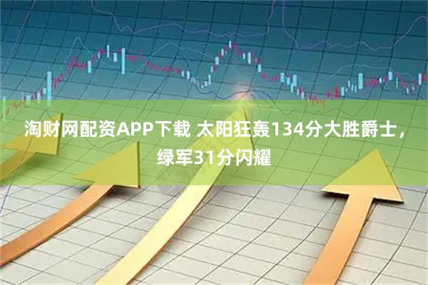 淘财网配资APP下载 太阳狂轰134分大胜爵士,绿军31分闪耀