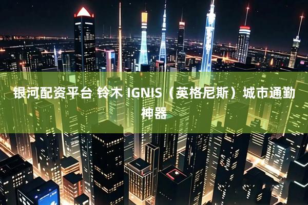银河配资平台 铃木 IGNIS(英格尼斯)城市通勤神器