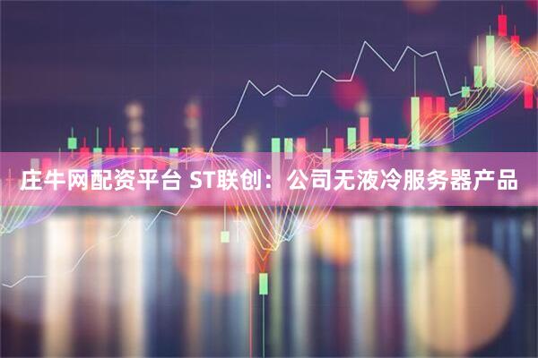 庄牛网配资平台 ST联创：公司无液冷服务器产品