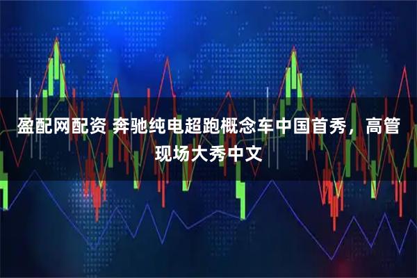 盈配网配资 奔驰纯电超跑概念车中国首秀,高管现场大秀中文