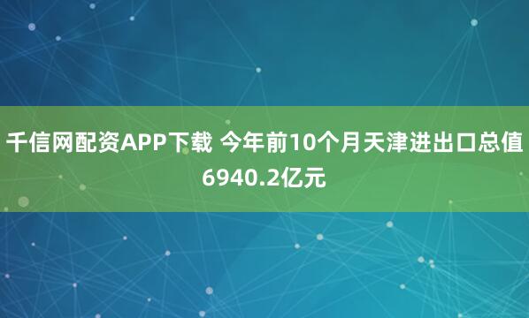 千信网配资APP下载 今年前10个月天津进出口总值6940.2亿元