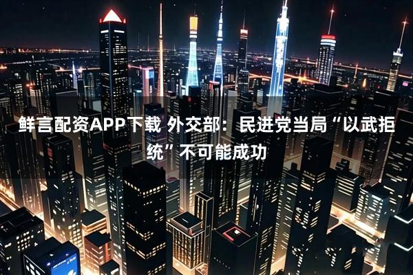 鲜言配资APP下载 外交部：民进党当局“以武拒统”不可能成功