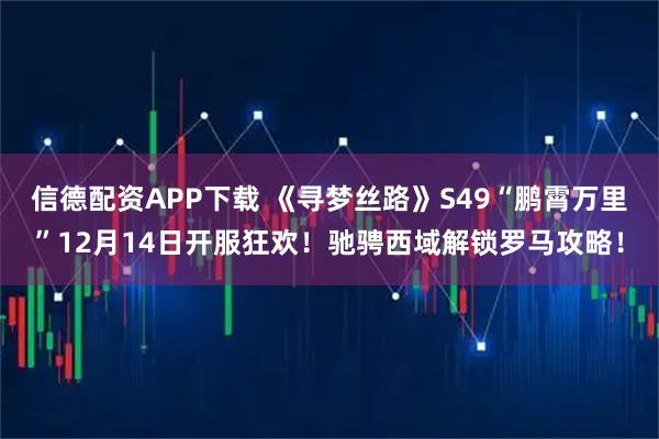 信德配资APP下载 《寻梦丝路》S49“鹏霄万里”12月14日开服狂欢！驰骋西域解锁罗马攻略！