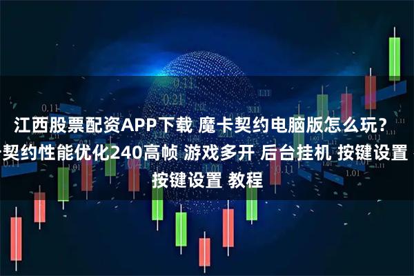 江西股票配资APP下载 魔卡契约电脑版怎么玩？ 魔卡契约性能优化240高帧 游戏多开 后台挂机 按键设置 教程
