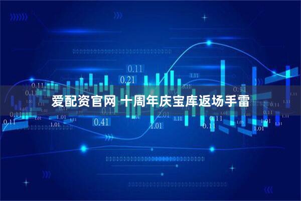 爱配资官网 十周年庆宝库返场手雷