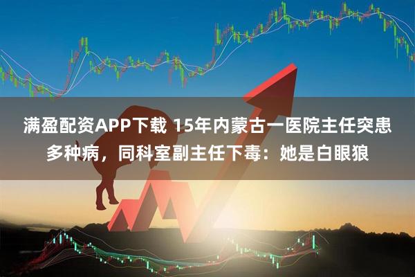 满盈配资APP下载 15年内蒙古一医院主任突患多种病,同科室副主任下毒:她是白眼狼