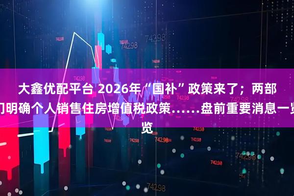 大鑫优配平台 2026年“国补”政策来了;两部门明确个人销售住房增值税政策……盘前重要消息一览
