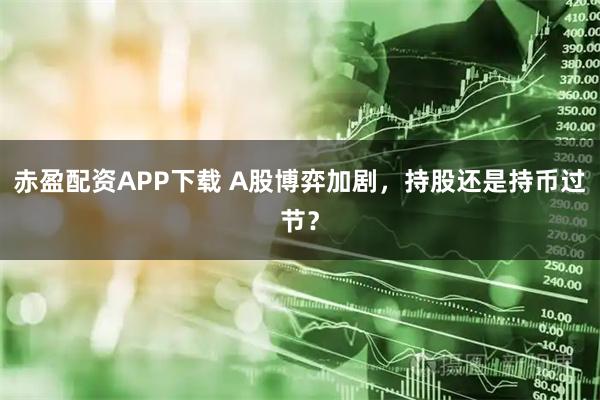 赤盈配资APP下载 A股博弈加剧，持股还是持币过节？