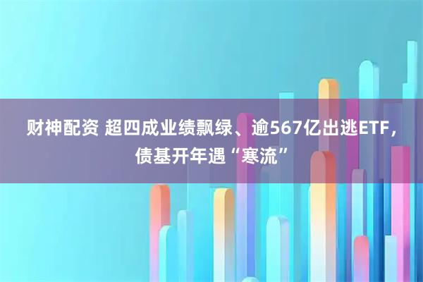 财神配资 超四成业绩飘绿、逾567亿出逃ETF，债基开年遇“寒流”