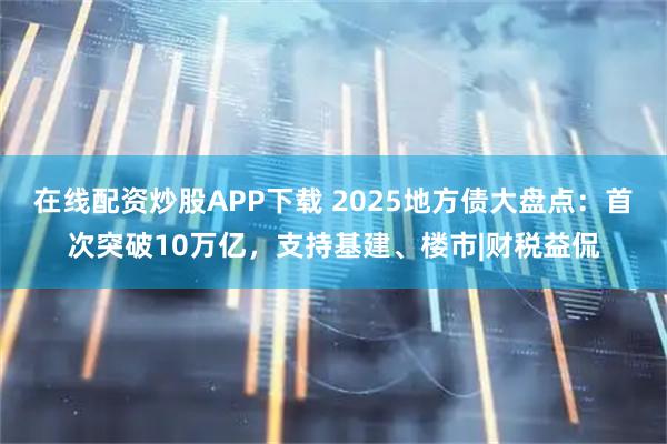 在线配资炒股APP下载 2025地方债大盘点：首次突破10万亿，支持基建、楼市|财税益侃