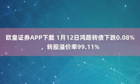 欧皇证券APP下载 1月12日鸿路转债下跌0.08%，转股溢价率99.11%