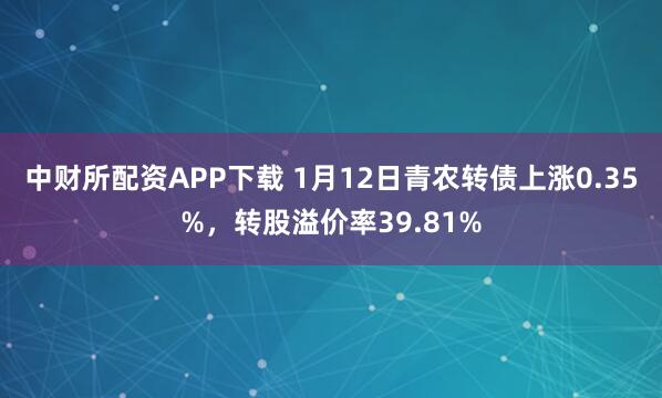 中财所配资APP下载 1月12日青农转债上涨0.35%，转股溢价率39.81%