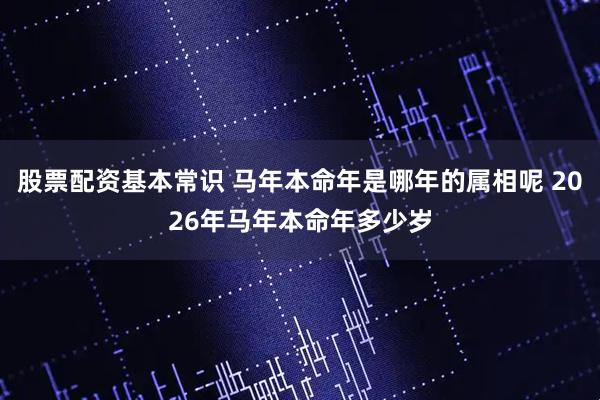 股票配资基本常识 马年本命年是哪年的属相呢 2026年马年本命年多少岁