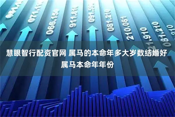 慧眼智行配资官网 属马的本命年多大岁数结婚好 属马本命年年份