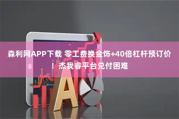 森利网APP下载 零工费换金饰+40倍杠杆预订价！杰我睿平台兑付困难