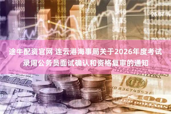 途牛配资官网 连云港海事局关于2026年度考试录用公务员面试确认和资格复审的通知
