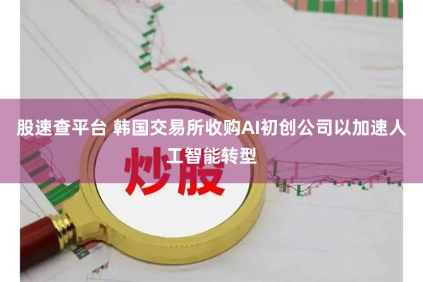 股速查平台 韩国交易所收购AI初创公司以加速人工智能转型