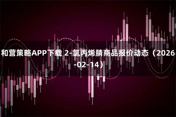 和营策略APP下载 2-氯丙烯腈商品报价动态（2026-02-14）