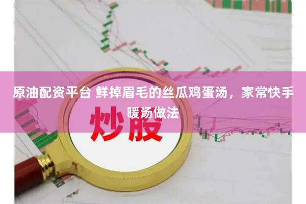 原油配资平台 鲜掉眉毛的丝瓜鸡蛋汤，家常快手暖汤做法