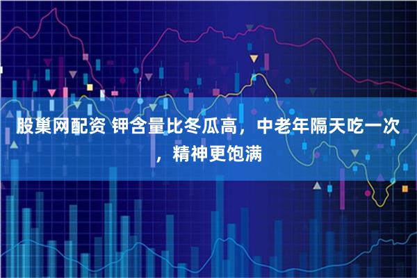 股巢网配资 钾含量比冬瓜高，中老年隔天吃一次，精神更饱满