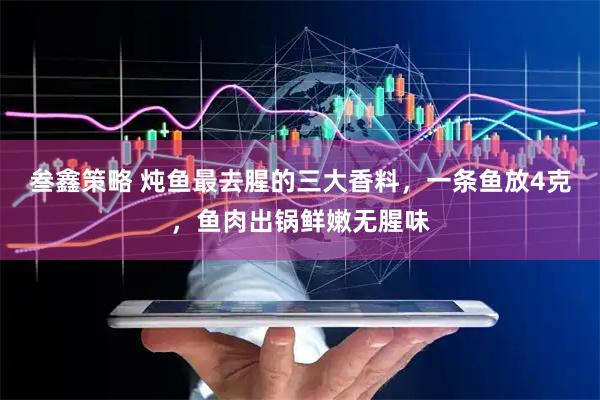 叁鑫策略 炖鱼最去腥的三大香料，一条鱼放4克，鱼肉出锅鲜嫩无腥味