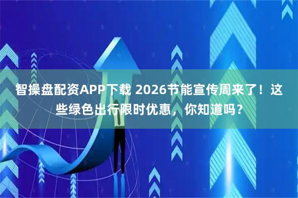 智操盘配资APP下载 2026节能宣传周来了！这些绿色出行限时优惠，你知道吗？