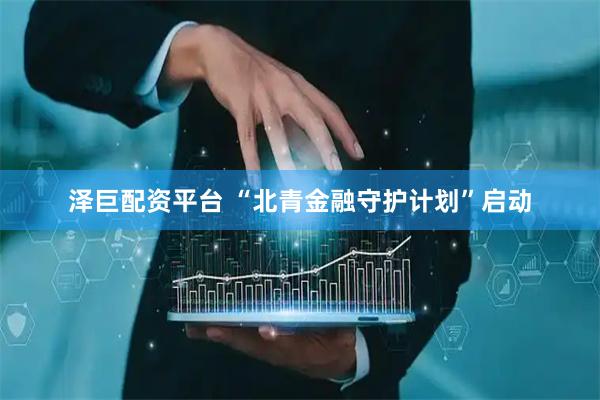 泽巨配资平台 “北青金融守护计划”启动