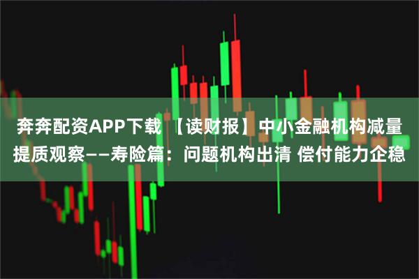 奔奔配资APP下载 【读财报】中小金融机构减量提质观察——寿险篇：问题机构出清 偿付能力企稳