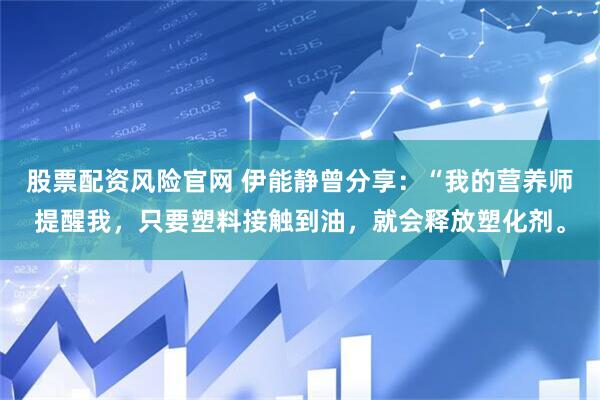 股票配资风险官网 伊能静曾分享：“我的营养师提醒我，只要塑料接触到油，就会释放塑化剂。