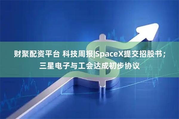 财聚配资平台 科技周报|SpaceX提交招股书；三星电子与工会达成初步协议