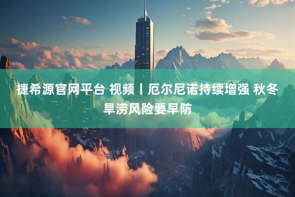 捷希源官网平台 视频丨厄尔尼诺持续增强 秋冬旱涝风险要早防