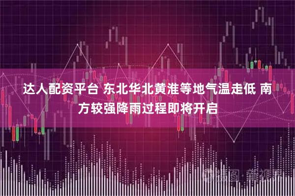 达人配资平台 东北华北黄淮等地气温走低 南方较强降雨过程即将开启