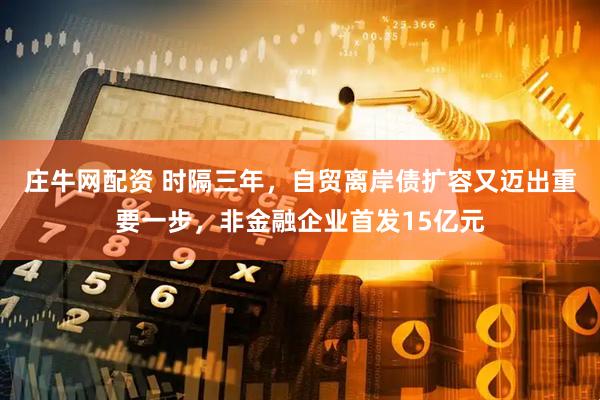 庄牛网配资 时隔三年，自贸离岸债扩容又迈出重要一步，非金融企业首发15亿元